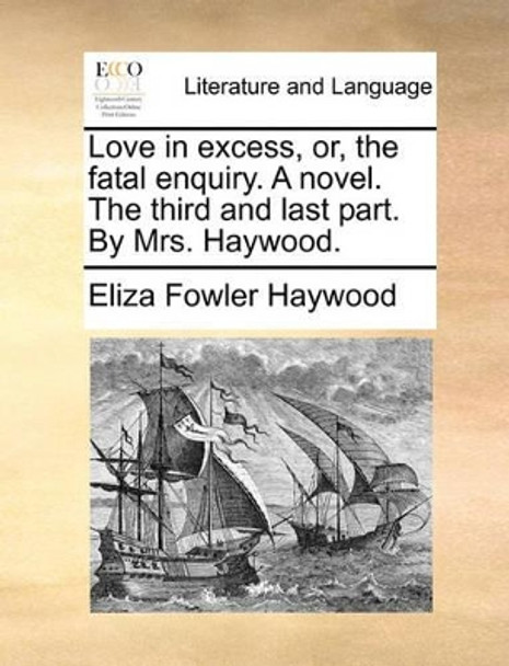 Love in Excess, Or, the Fatal Enquiry. a Novel. the Third and Last Part. by Mrs. Haywood by Eliza Fowler Haywood 9781170489345