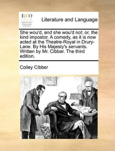 She Wou'd, and She Wou'd Not: Or, the Kind Impostor. a Comedy, as It Is Now Acted at the Theatre-Royal in Drury-Lane. by His Majesty's Servants. Written by Mr. Cibber. the Third Edition by Colley Cibber 9781170549292