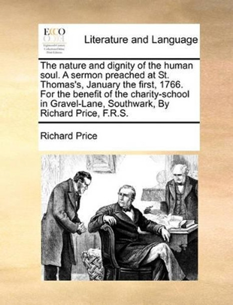 The Nature and Dignity of the Human Soul. a Sermon Preached at St. Thomas's, January the First, 1766. for the Benefit of the Charity-School in Gravel-Lane, Southwark, by Richard Price, F.R.S by Richard Price 9781170597163