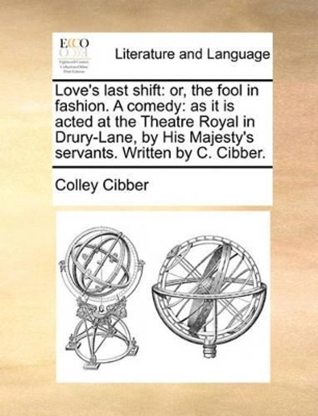 Love's Last Shift: Or, the Fool in Fashion. a Comedy: As It Is Acted at the Theatre Royal in Drury-Lane, by His Majesty's Servants. Written by C. Cibber by Colley Cibber 9781170433133