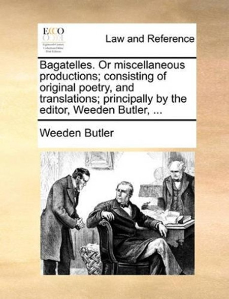 Bagatelles. or Miscellaneous Productions; Consisting of Original Poetry, and Translations; Principally by the Editor, Weeden Butler, by Weeden Butler 9781170633854