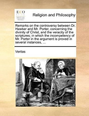 Remarks on the Controversy Between Dr. Hawker and Mr. Porter, Concerning the Divinity of Christ, and the Veracity of the Scriptures; In Which the Incompetency of Mr. Porter in the Argument Is Proved in Several Instances, by Veritas 9781170724378
