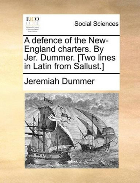 A Defence of the New-England Charters. by Jer. Dummer. [two Lines in Latin from Sallust.] by Jeremiah Dummer 9781170886533