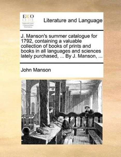 J. Manson's Summer Catalogue for 1792, Containing a Valuable Collection of Books of Prints and Books in All Languages and Sciences Lately Purchased, ... by J. Manson, ... by John Manson 9781170890325