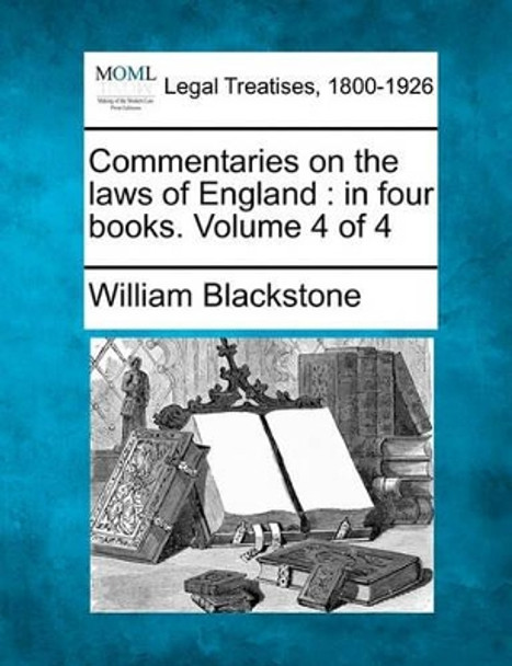 Commentaries on the Laws of England: In Four Books. Volume 4 of 4 by Sir William Blackstone 9781240003310