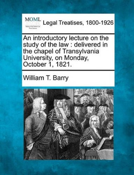 An Introductory Lecture on the Study of the Law: Delivered in the Chapel of Transylvania University, on Monday, October 1, 1821. by William T Barry 9781240004362