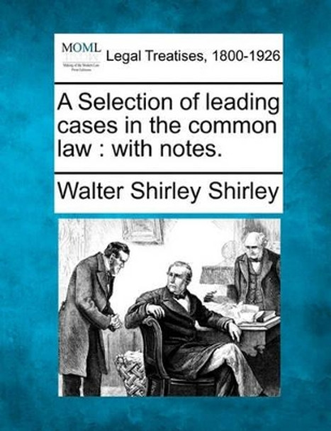 A Selection of Leading Cases in the Common Law: With Notes. by Walter Shirley Shirley 9781240013425