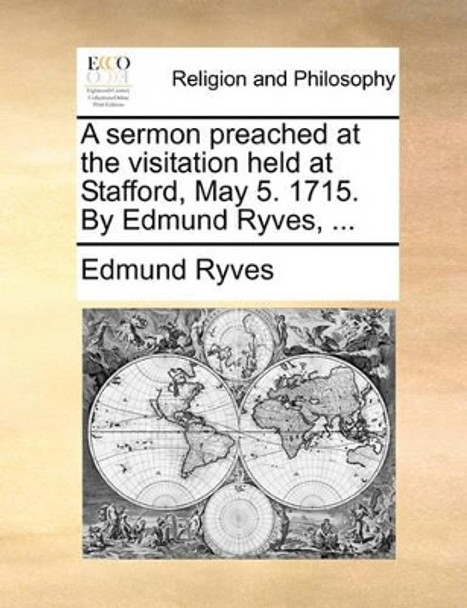 A Sermon Preached at the Visitation Held at Stafford, May 5. 1715. by Edmund Ryves, ... by Edmund Ryves 9781171137696