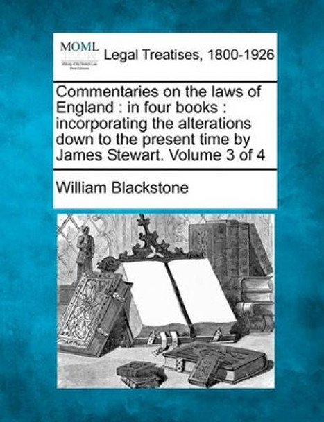 Commentaries on the Laws of England: In Four Books: Incorporating the Alterations Down to the Present Time by James Stewart. Volume 3 of 4 by Sir William Blackstone 9781240019199