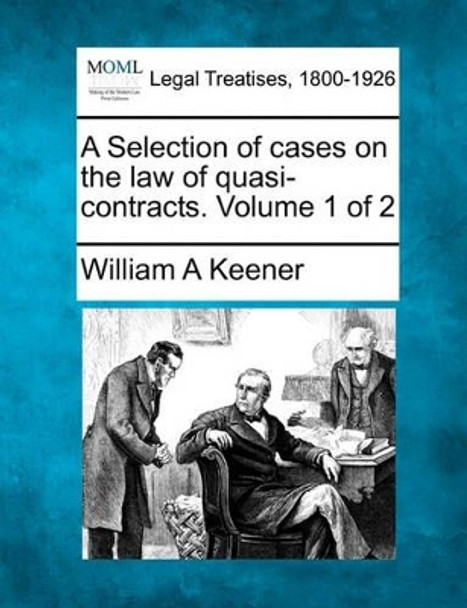 A Selection of Cases on the Law of Quasi-Contracts. Volume 1 of 2 by William A Keener 9781240020768