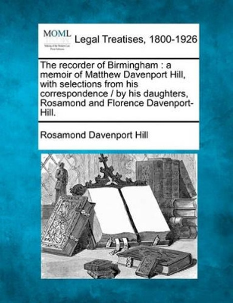 The Recorder of Birmingham: A Memoir of Matthew Davenport Hill, with Selections from His Correspondence / By His Daughters, Rosamond and Florence Davenport-Hill. by Rosamond Davenport Hill 9781240021802