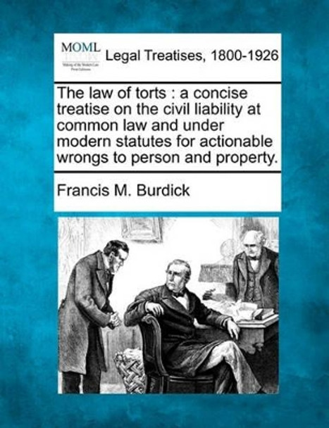 The Law of Torts: A Concise Treatise on the Civil Liability at Common Law and Under Modern Statutes for Actionable Wrongs to Person and Property. by Francis M Burdick 9781240026234