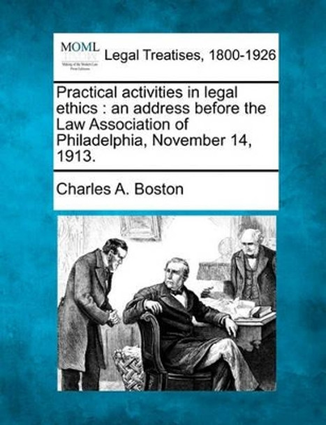 Practical Activities in Legal Ethics: An Address Before the Law Association of Philadelphia, November 14, 1913. by Charles A Boston 9781240026241