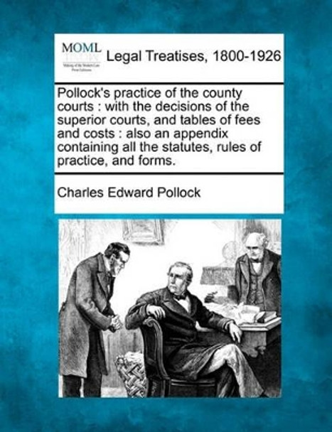 Pollock's Practice of the County Courts: With the Decisions of the Superior Courts, and Tables of Fees and Costs: Also an Appendix Containing All the Statutes, Rules of Practice, and Forms. by Charles Edward Pollock 9781240032020