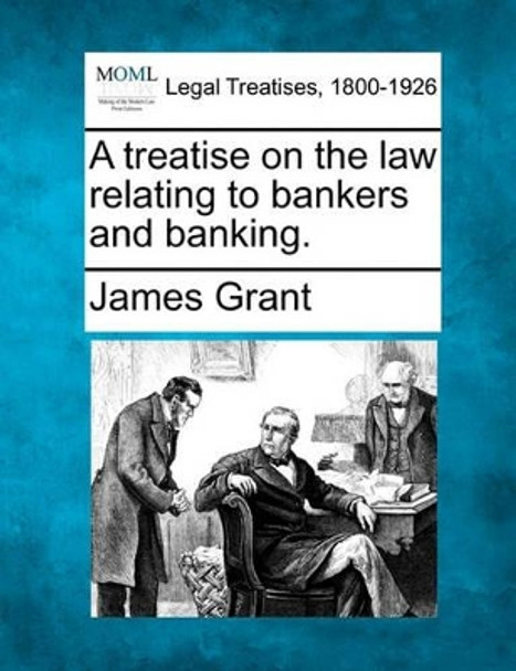 A Treatise on the Law Relating to Bankers and Banking. by James Grant 9781240039296