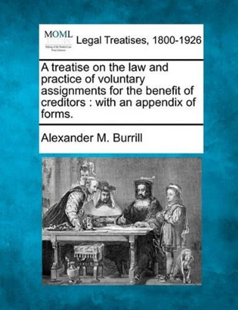 A Treatise on the Law and Practice of Voluntary Assignments for the Benefit of Creditors: With an Appendix of Forms. by Alexander M Burrill 9781240042289