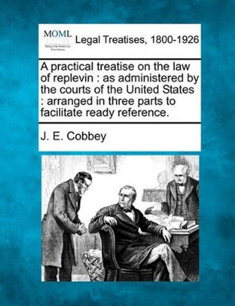 A Practical Treatise on the Law of Replevin: As Administered by the Courts of the United States: Arranged in Three Parts to Facilitate Ready Reference. by J E Cobbey 9781240042562