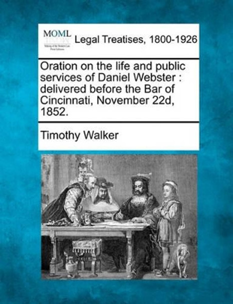 Oration on the Life and Public Services of Daniel Webster: Delivered Before the Bar of Cincinnati, November 22d, 1852. by Associate Professor Timothy Walker 9781240050383