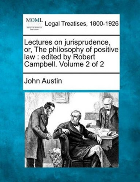 Lectures on Jurisprudence, Or, the Philosophy of Positive Law: Edited by Robert Campbell. Volume 2 of 2 by John Austin 9781240054800