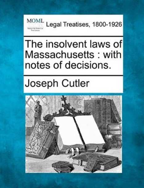 The Insolvent Laws of Massachusetts: With Notes of Decisions. by Joseph Cutler 9781240056255