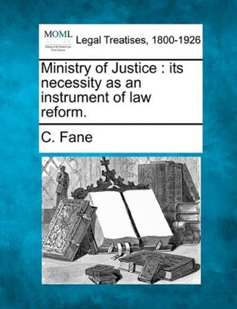 Ministry of Justice: Its Necessity as an Instrument of Law Reform. by C Fane 9781240057313