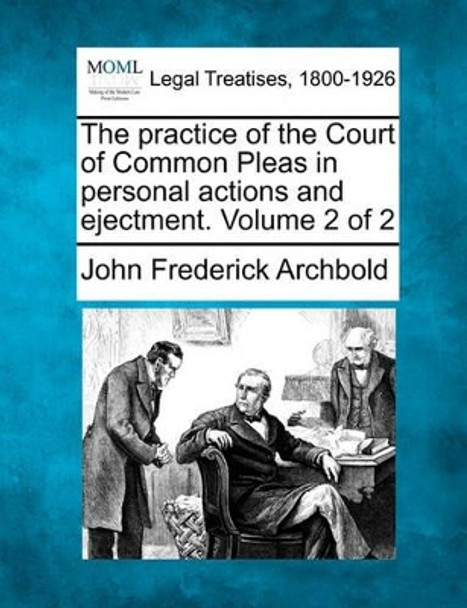 The Practice of the Court of Common Pleas in Personal Actions and Ejectment. Volume 2 of 2 by John Frederick Archbold 9781240058464