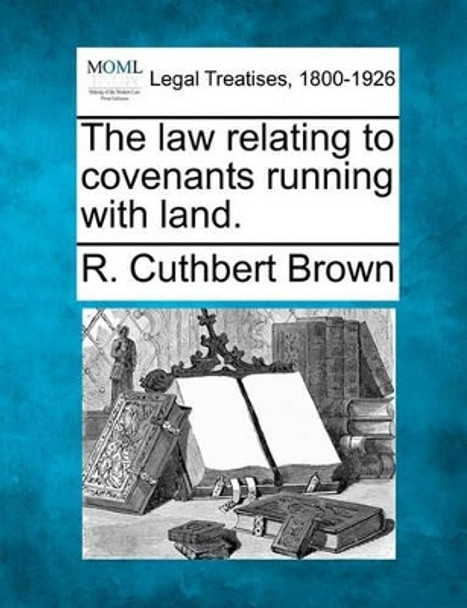 The Law Relating to Covenants Running with Land. by R Cuthbert Brown 9781240069828