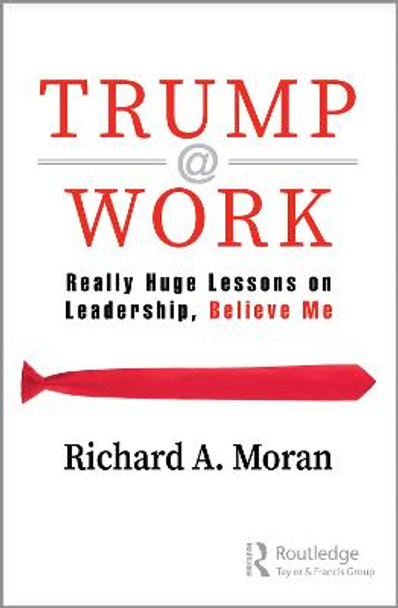 Trump @ Work: Really Huge Lessons on Leadership, Believe Me by Richard A. Moran