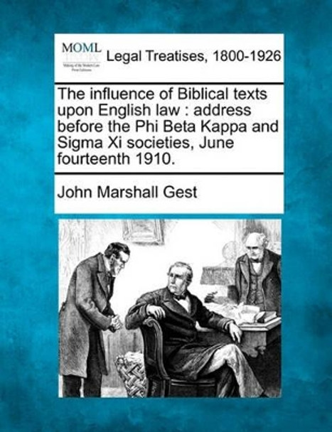 The Influence of Biblical Texts Upon English Law: Address Before the Phi Beta Kappa and SIGMA XI Societies, June Fourteenth 1910. by John Marshall Gest 9781240077137