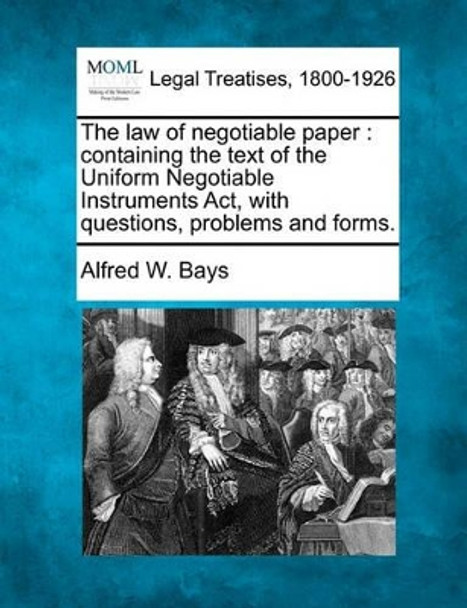 The Law of Negotiable Paper: Containing the Text of the Uniform Negotiable Instruments ACT, with Questions, Problems and Forms. by Alfred W Bays 9781240078226