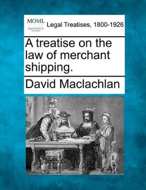 A Treatise on the Law of Merchant Shipping. by David MacLachlan 9781240084562