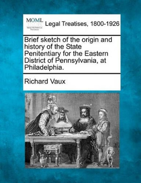 Brief Sketch of the Origin and History of the State Penitentiary for the Eastern District of Pennsylvania, at Philadelphia. by Richard Vaux 9781240094516