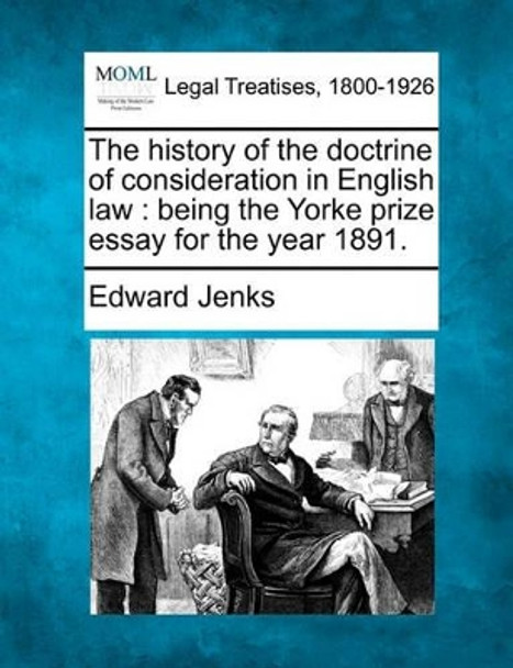 The History of the Doctrine of Consideration in English Law: Being the Yorke Prize Essay for the Year 1891. by Edward Jenks 9781240102556