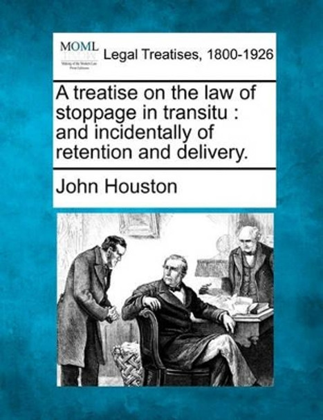 A Treatise on the Law of Stoppage in Transitu: And Incidentally of Retention and Delivery. by John Houston 9781240104284