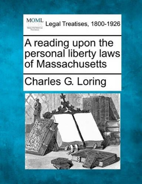 A Reading Upon the Personal Liberty Laws of Massachusetts by Charles G Loring 9781240105533