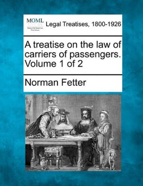 A Treatise on the Law of Carriers of Passengers. Volume 1 of 2 by Norman Fetter 9781240107438