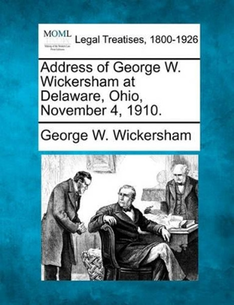 Address of George W. Wickersham at Delaware, Ohio, November 4, 1910. by George W Wickersham 9781240110865