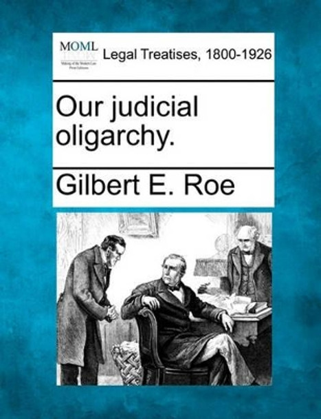 Our Judicial Oligarchy. by Gilbert E Roe 9781240114153