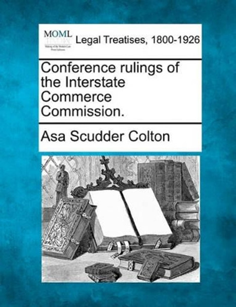 Conference Rulings of the Interstate Commerce Commission. by Asa Scudder Colton 9781240117581