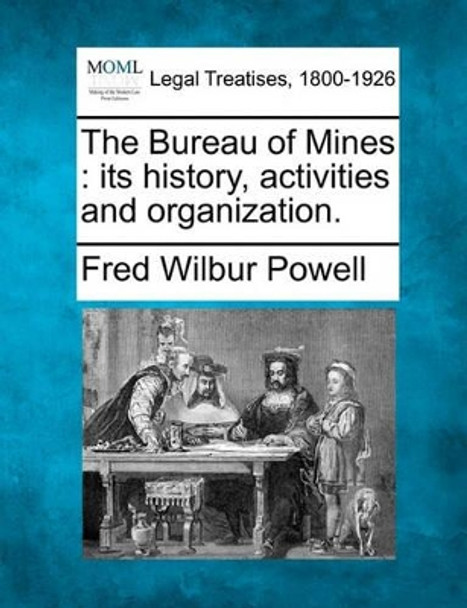 The Bureau of Mines: Its History, Activities and Organization. by Fred Wilbur Powell 9781240118212