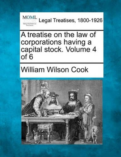 A Treatise on the Law of Corporations Having a Capital Stock. Volume 4 of 6 by William Wilson Cook 9781240119813