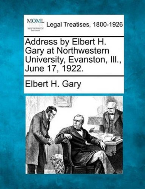 Address by Elbert H. Gary at Northwestern University, Evanston, Ill., June 17, 1922. by Elbert H Gary 9781240120383