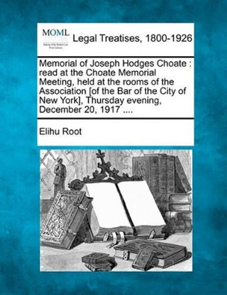 Memorial of Joseph Hodges Choate: Read at the Choate Memorial Meeting, Held at the Rooms of the Association [of the Bar of the City of New York], Thursday Evening, December 20, 1917 .... by Elihu Root 9781240124916