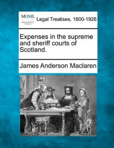 Expenses in the Supreme and Sheriff Courts of Scotland. by James Anderson MacLaren 9781240137961