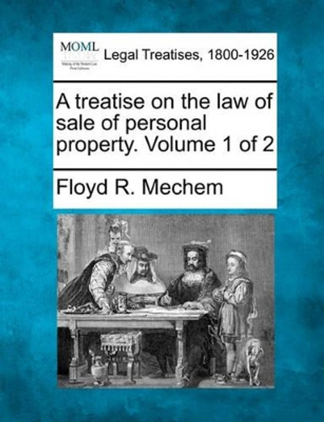 A Treatise on the Law of Sale of Personal Property. Volume 1 of 2 by Floyd R Mechem 9781240136087