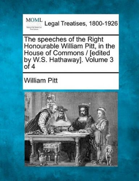 The Speeches of the Right Honourable William Pitt, in the House of Commons / [Edited by W.S. Hathaway]. Volume 3 of 4 by William Pitt 9781240150007