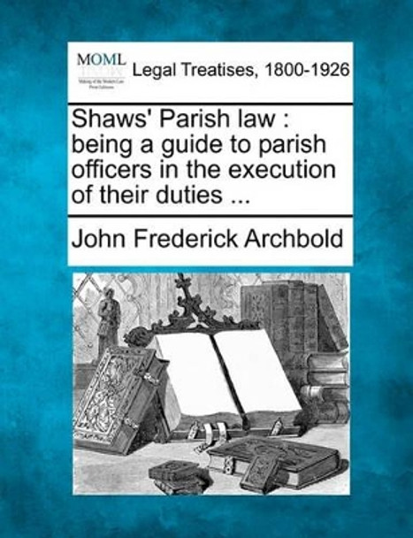 Shaws' Parish Law: Being a Guide to Parish Officers in the Execution of Their Duties ... by John Frederick Archbold 9781240150618