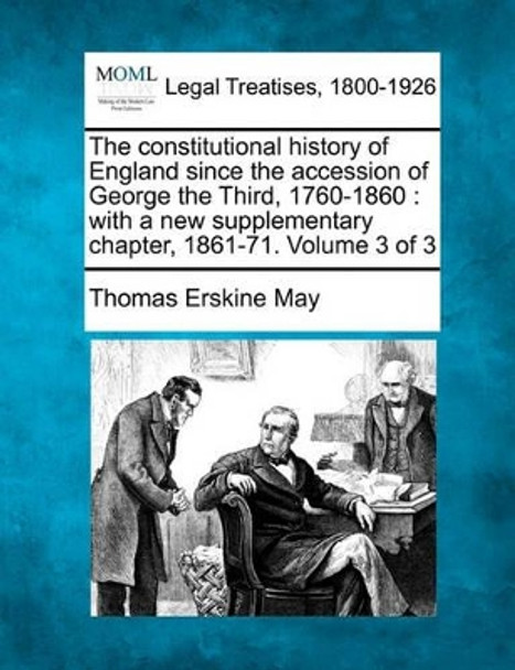 The Constitutional History of England Since the Accession of George the Third, 1760-1860: With a New Supplementary Chapter, 1861-71. Volume 3 of 3 by Thomas Erskine May 9781240151530