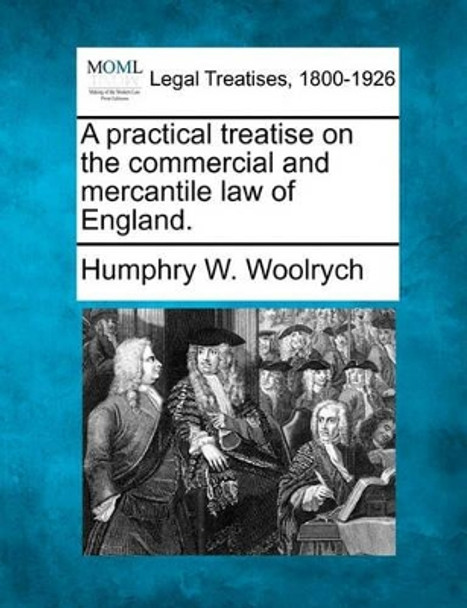 A Practical Treatise on the Commercial and Mercantile Law of England. by Humphry W Woolrych 9781240152438