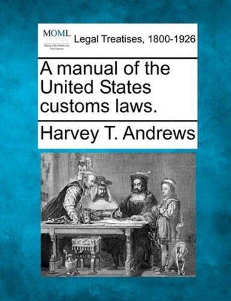 A Manual of the United States Customs Laws. by Harvey T Andrews 9781240174812